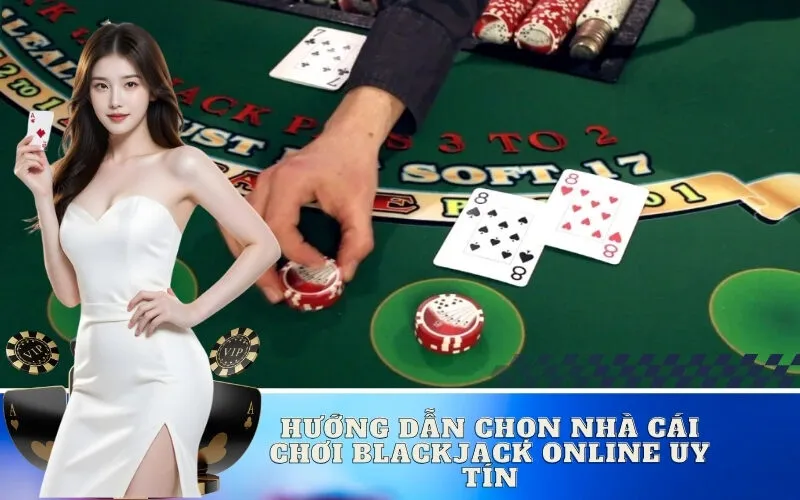 Hướng dẫn chọn nhà cái chơi Blackjack online uy tín