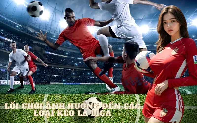 Lối Chơi Ảnh Hưởng Đến Các Loại Kèo La Liga Như Thế Nào